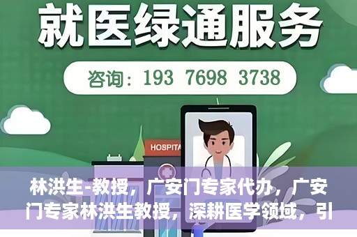 林洪生-教授，广安门专家代办，广安门专家林洪生教授，深耕医学领域，引领健康未来