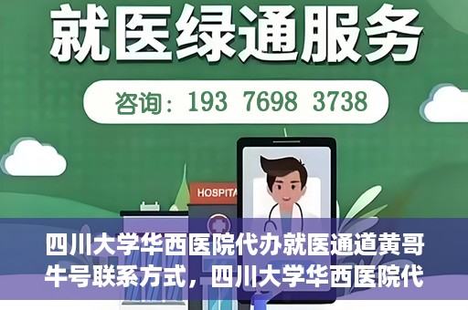 四川大学华西医院代办就医通道黄哥牛号联系方式，四川大学华西医院代办就医通道，黄哥牛号联系方式及专业服务解析
