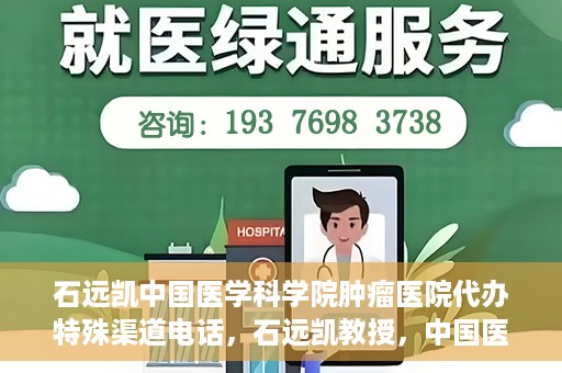 石远凯中国医学科学院肿瘤医院代办特殊渠道电话，石远凯教授，中国医学科学院肿瘤医院特殊渠道代办电话咨询热线