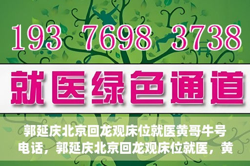 郭延庆北京回龙观床位就医黄哥牛号电话，郭延庆北京回龙观床位就医，黄哥牛号电话背后的就医故事