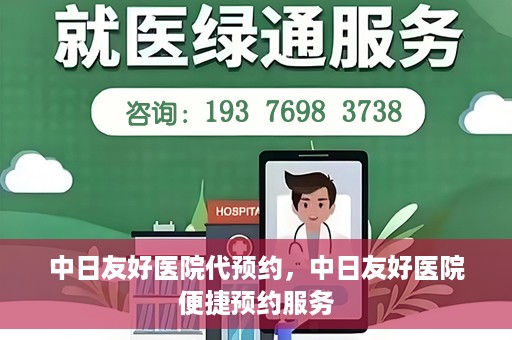 中日友好医院代预约，中日友好医院便捷预约服务