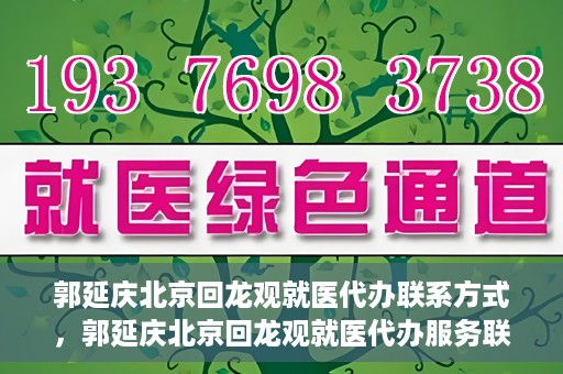 郭延庆北京回龙观就医代办联系方式，郭延庆北京回龙观就医代办服务联系方式及流程解析
