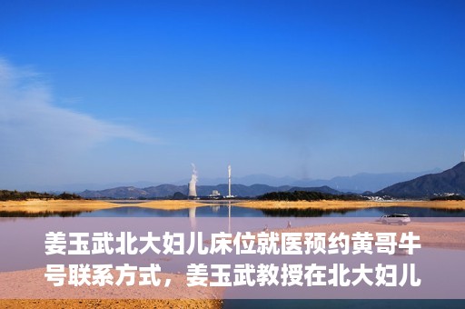 姜玉武北大妇儿床位就医预约黄哥牛号联系方式，姜玉武教授在北大妇儿床位预约就医攻略，黄哥牛号联系方式揭秘