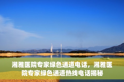 湘雅医院专家绿色通道电话，湘雅医院专家绿色通道热线电话揭秘