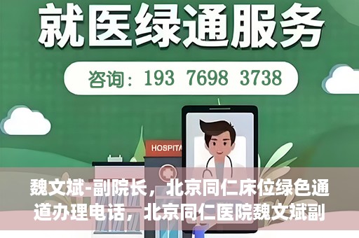 魏文斌-副院长，北京同仁床位绿色通道办理电话，北京同仁医院魏文斌副院长，床位绿色通道办理热线与医疗服务的深度链接