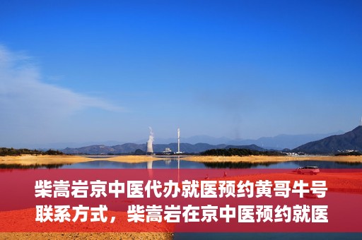 柴嵩岩京中医代办就医预约黄哥牛号联系方式，柴嵩岩在京中医预约就医联系方式及黄哥牛号预约服务解析
