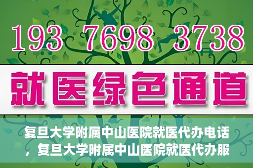 复旦大学附属中山医院就医代办电话，复旦大学附属中山医院就医代办服务热线
