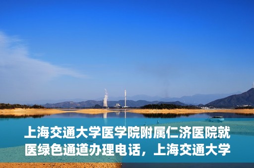 上海交通大学医学院附属仁济医院就医绿色通道办理电话，上海交通大学医学院附属仁济医院就医绿色通道咨询热线开通，便捷就医一键达！