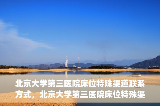 北京大学第三医院床位特殊渠道联系方式，北京大学第三医院床位特殊渠道预约联系方式揭秘
