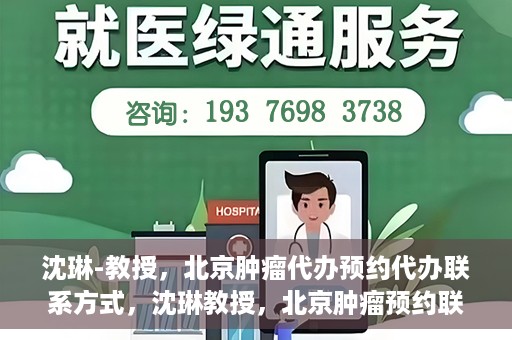 沈琳-教授，北京肿瘤代办预约代办联系方式，沈琳教授，北京肿瘤预约联系方式及代办服务解析