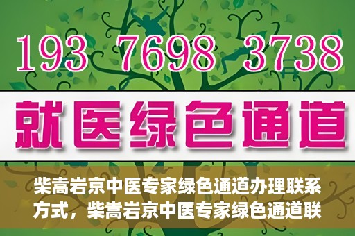 柴嵩岩京中医专家绿色通道办理联系方式，柴嵩岩京中医专家绿色通道联系方法及办理指南