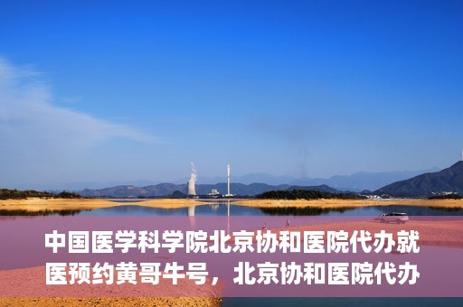 中国医学科学院北京协和医院代办就医预约黄哥牛号，北京协和医院代办预约就医服务，黄哥牛号助您轻松就医