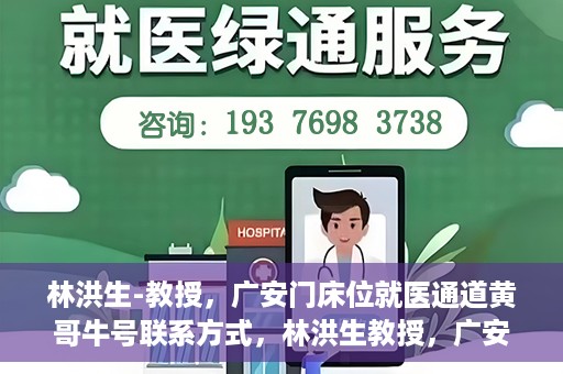 林洪生-教授，广安门床位就医通道黄哥牛号联系方式，林洪生教授，广安门床位就医通道与黄哥牛号联系方式揭秘