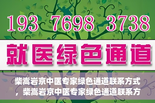 柴嵩岩京中医专家绿色通道联系方式，柴嵩岩京中医专家绿色通道联系方式，一站式解决您的健康需求！