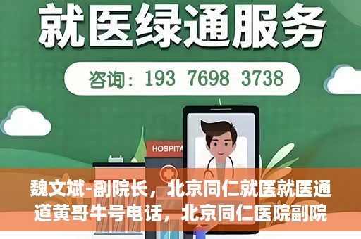 魏文斌-副院长，北京同仁就医就医通道黄哥牛号电话，北京同仁医院副院长魏文斌，就医通道揭秘与黄哥牛号电话解读