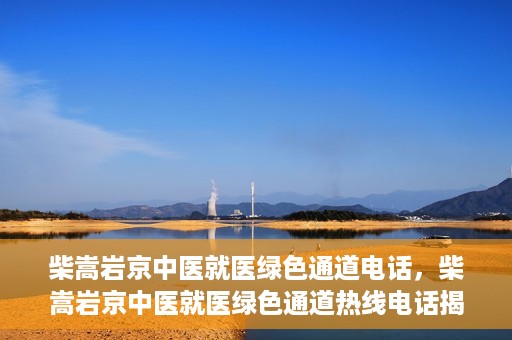 柴嵩岩京中医就医绿色通道电话，柴嵩岩京中医就医绿色通道热线电话揭秘