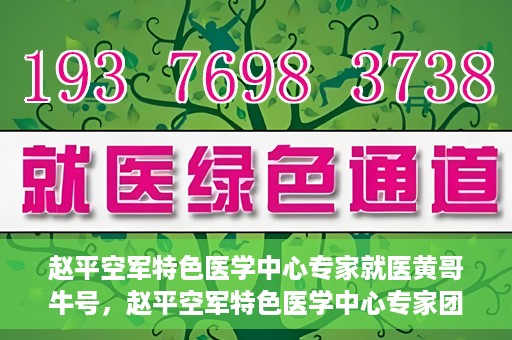 赵平空军特色医学中心专家就医黄哥牛号，赵平空军特色医学中心专家团队倾力诊治黄哥牛号背后的健康难题