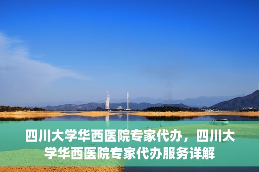 四川大学华西医院专家代办，四川大学华西医院专家代办服务详解