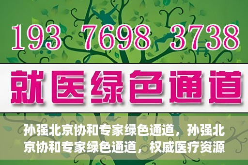 孙强北京协和专家绿色通道，孙强北京协和专家绿色通道，权威医疗资源的快速通道服务