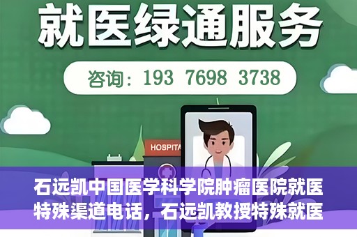 石远凯中国医学科学院肿瘤医院就医特殊渠道电话，石远凯教授特殊就医渠道咨询热线——中国医学科学院肿瘤医院就医指南