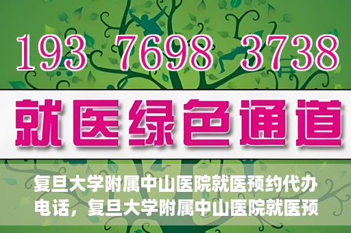 复旦大学附属中山医院就医预约代办电话，复旦大学附属中山医院就医预约代办服务热线详解