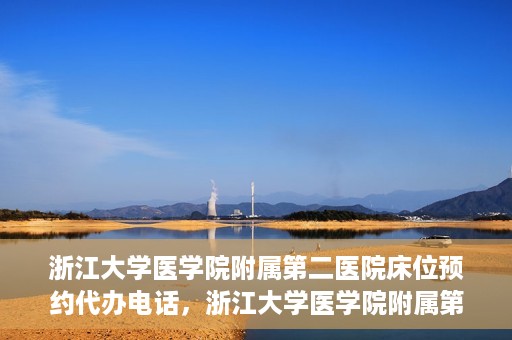 浙江大学医学院附属第二医院床位预约代办电话，浙江大学医学院附属第二医院床位预约咨询热线