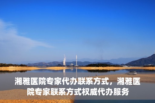 湘雅医院专家代办联系方式，湘雅医院专家联系方式权威代办服务