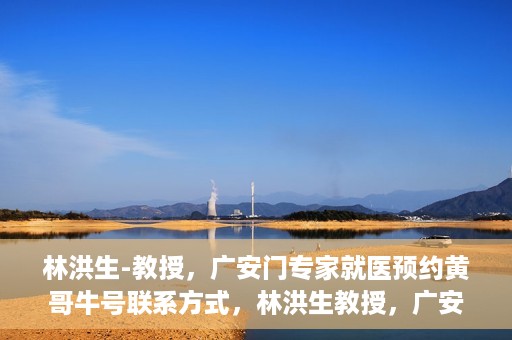 林洪生-教授，广安门专家就医预约黄哥牛号联系方式，林洪生教授，广安门就医预约专家，联系方式及专业预约黄哥牛号揭秘