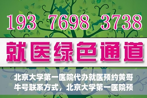 北京大学第一医院代办就医预约黄哥牛号联系方式，北京大学第一医院预约挂号代办服务，黄哥牛号联系方式公开