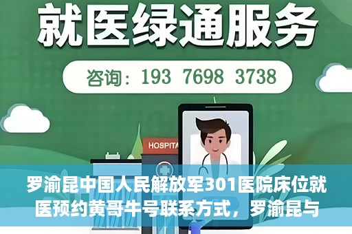 罗渝昆中国人民解放军301医院床位就医预约黄哥牛号联系方式，罗渝昆与中国人民解放军301医院床位预约，就医攻略及联系方式揭秘