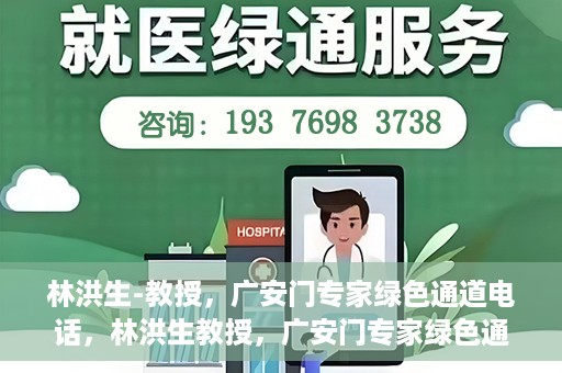 林洪生-教授，广安门专家绿色通道电话，林洪生教授，广安门专家绿色通道专线揭秘
