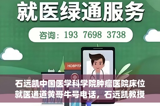 石远凯中国医学科学院肿瘤医院床位就医通道黄哥牛号电话，石远凯教授团队就医通道及黄哥牛号电话介绍，中国医学科学院肿瘤医院床位预约攻略