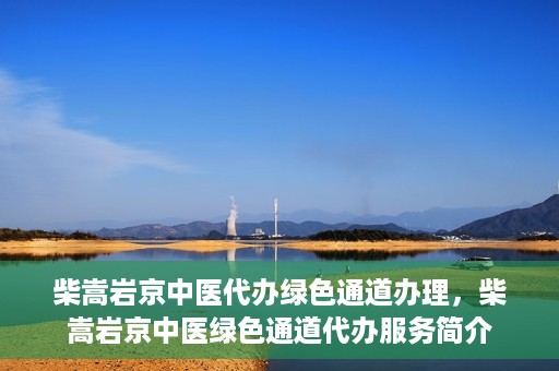 柴嵩岩京中医代办绿色通道办理，柴嵩岩京中医绿色通道代办服务简介
