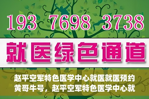 赵平空军特色医学中心就医就医预约黄哥牛号，赵平空军特色医学中心就医预约攻略，黄哥牛号助您轻松挂号就医