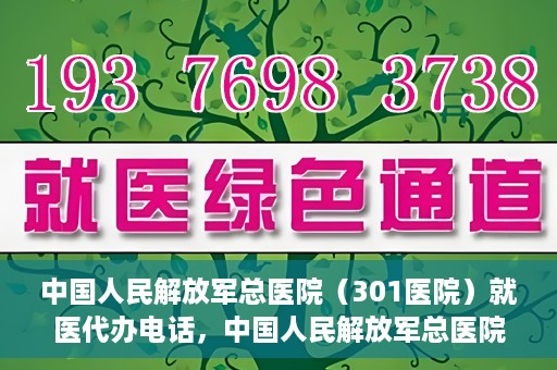 中国人民解放军总医院（301医院）就医代办电话，中国人民解放军总医院（301医院）就医咨询及代办服务联系电话