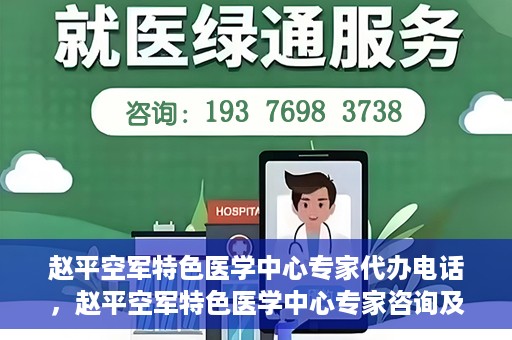 赵平空军特色医学中心专家代办电话，赵平空军特色医学中心专家咨询及预约电话服务