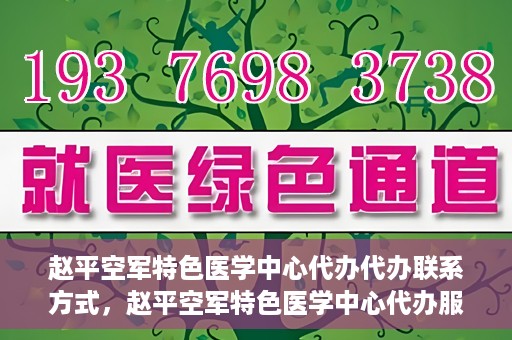 赵平空军特色医学中心代办代办联系方式，赵平空军特色医学中心代办服务联系方式揭秘