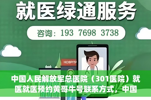 中国人民解放军总医院（301医院）就医就医预约黄哥牛号联系方式，中国人民解放军总医院（301医院）黄哥就医预约指南及联系方式全解析