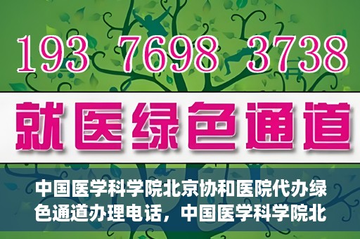 中国医学科学院北京协和医院代办绿色通道办理电话，中国医学科学院北京协和医院绿色通道办理热线及代办服务详解