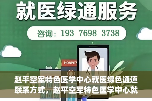 赵平空军特色医学中心就医绿色通道联系方式，赵平空军特色医学中心就医绿色通道咨询热线及联系方式