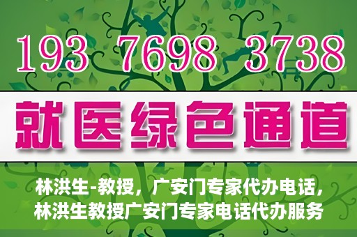 林洪生-教授，广安门专家代办电话，林洪生教授广安门专家电话代办服务揭秘