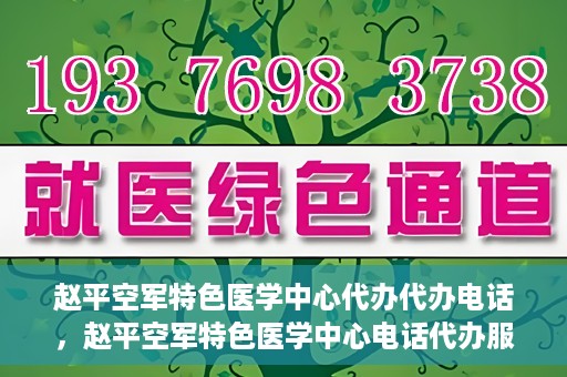 赵平空军特色医学中心代办代办电话，赵平空军特色医学中心电话代办服务指南