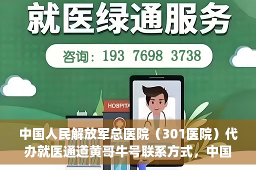 中国人民解放军总医院（301医院）代办就医通道黄哥牛号联系方式，中国人民解放军总医院就医通道联系人黄哥联系方式揭秘，便捷就医新通道揭秘！