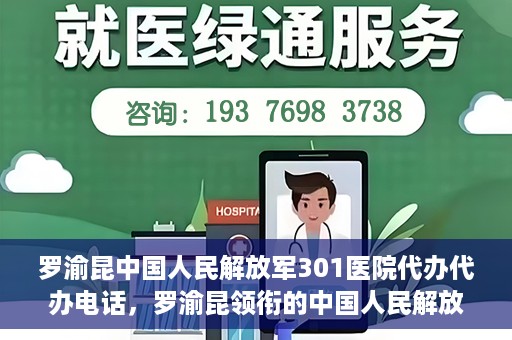 罗渝昆中国人民解放军301医院代办代办电话，罗渝昆领衔的中国人民解放军301医院代办服务热线揭秘