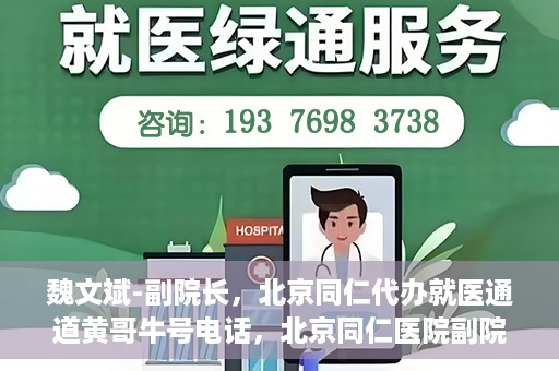 魏文斌-副院长，北京同仁代办就医通道黄哥牛号电话，北京同仁医院副院长魏文斌与就医通道黄哥牛号电话揭秘
