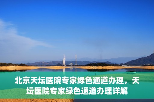 北京天坛医院专家绿色通道办理，天坛医院专家绿色通道办理详解