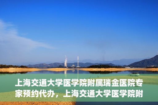 上海交通大学医学院附属瑞金医院专家预约代办，上海交通大学医学院附属瑞金医院专家预约代办服务详解