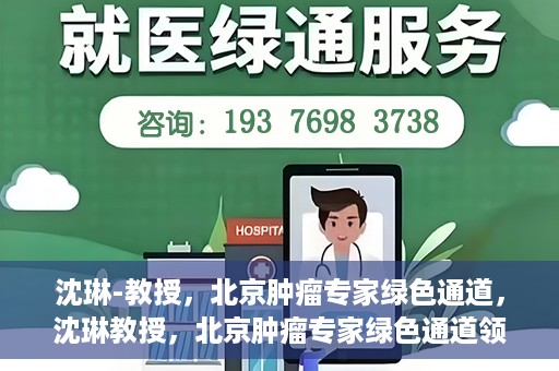 沈琳-教授，北京肿瘤专家绿色通道，沈琳教授，北京肿瘤专家绿色通道领航者