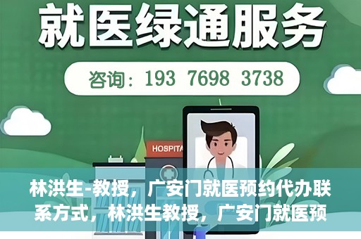 林洪生-教授，广安门就医预约代办联系方式，林洪生教授，广安门就医预约攻略及联系方式全解析