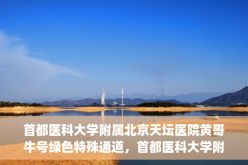 首都医科大学附属北京天坛医院黄哥牛号绿色特殊通道，首都医科大学附属北京天坛医院黄哥牛号，绿色特殊通道开启健康之门